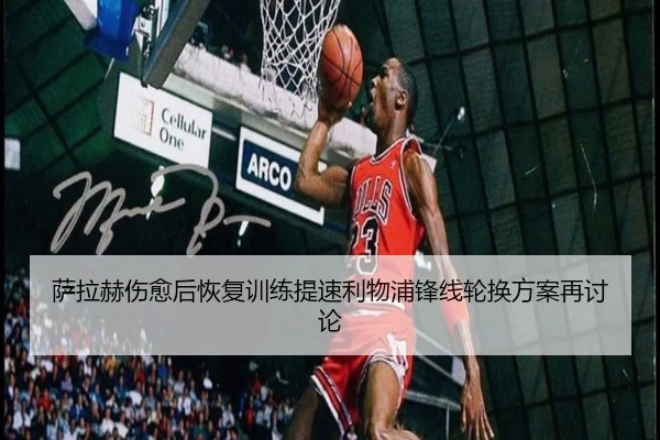 萨拉赫伤愈后恢复训练提速利物浦锋线轮换方案再讨论